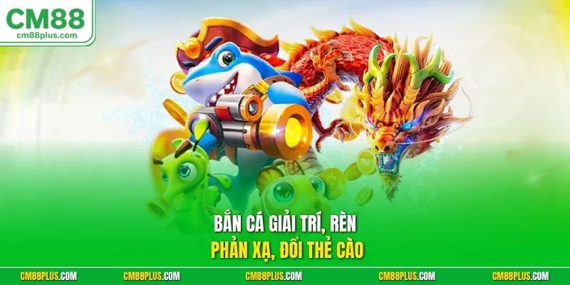 Bắn cá giải trí, rèn phản xạ, đổi thẻ cào