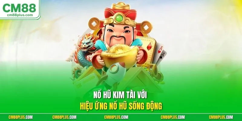 Nổ hũ Kim Tài với hiệu ứng nổ hũ sống động